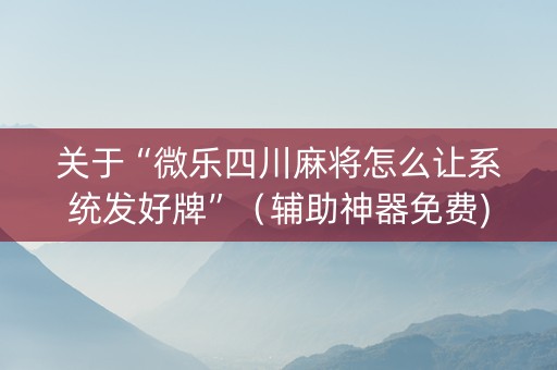 关于“微乐四川麻将怎么让系统发好牌”（辅助神器免费)