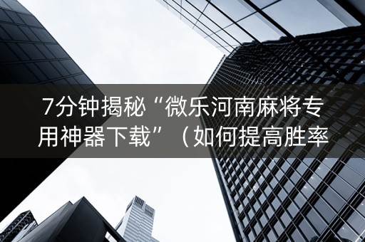 7分钟揭秘“微乐河南麻将专用神器下载”（如何提高胜率)