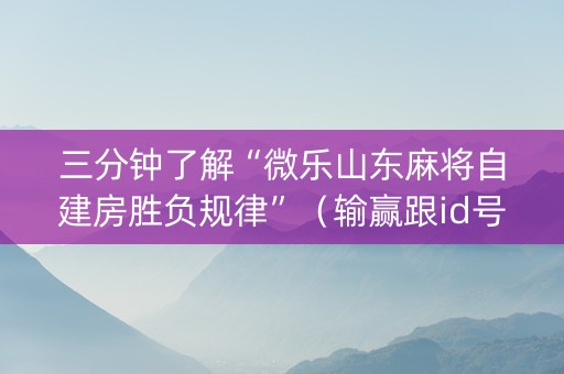 三分钟了解“微乐山东麻将自建房胜负规律”（输赢跟id号有关系吗)