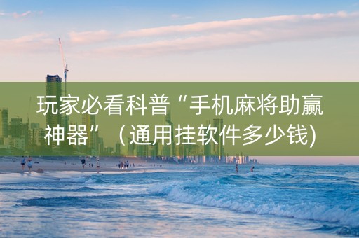 玩家必看科普“手机麻将助赢神器”（通用挂软件多少钱)