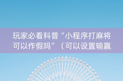 玩家必看科普“小程序打麻将可以作假吗”（可以设置输赢吗)