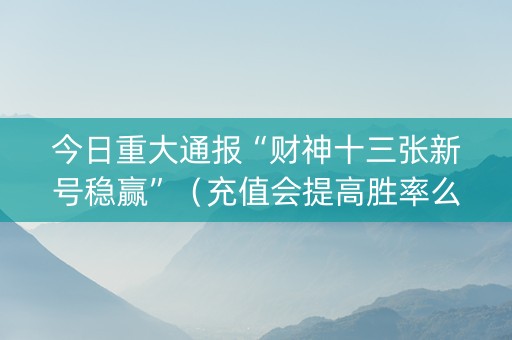 今日重大通报“财神十三张新号稳赢”（充值会提高胜率么)