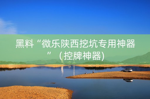 黑料“微乐陕西挖坑专用神器”（控牌神器)