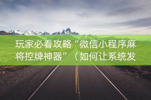 玩家必看攻略“微信小程序麻将控牌神器”（如何让系统发好牌)