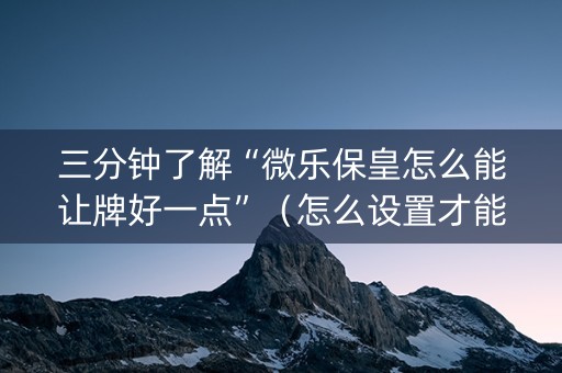 三分钟了解“微乐保皇怎么能让牌好一点”（怎么设置才能赢)
