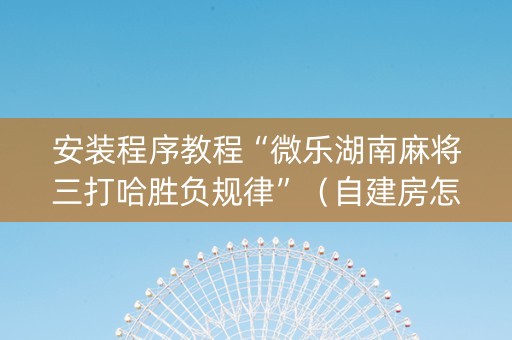 安装程序教程“微乐湖南麻将三打哈胜负规律”（自建房怎么赢)