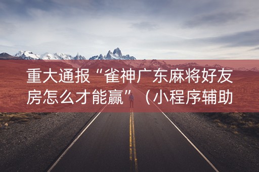 重大通报“雀神广东麻将好友房怎么才能赢”（小程序辅助软件)