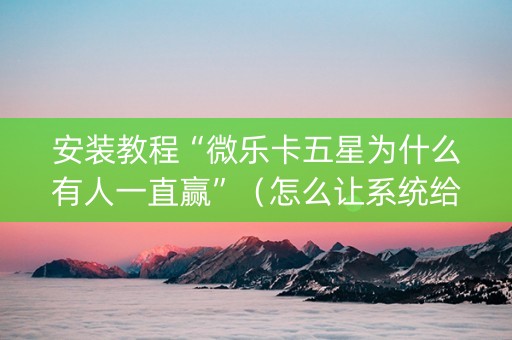 安装教程“微乐卡五星为什么有人一直赢”（怎么让系统给自己好牌)