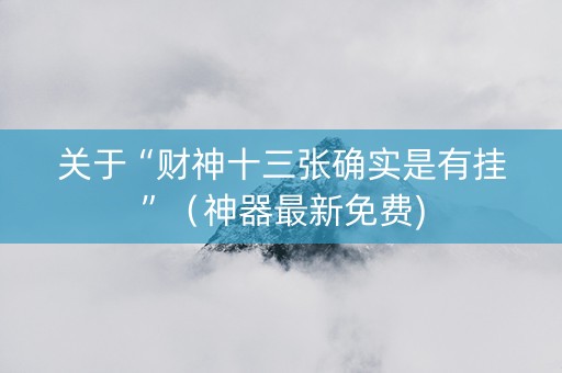 关于“财神十三张确实是有挂”（神器最新免费)