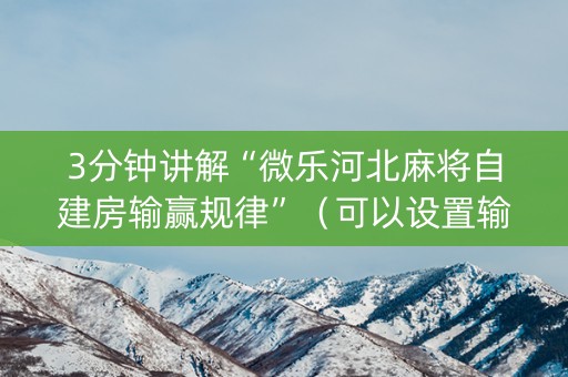 3分钟讲解“微乐河北麻将自建房输赢规律”（可以设置输赢吗)