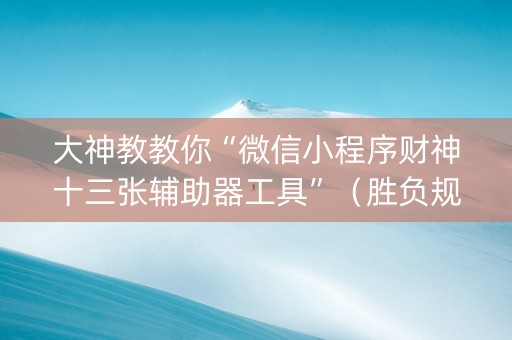 大神教教你“微信小程序财神十三张辅助器工具”（胜负规律拿好牌)