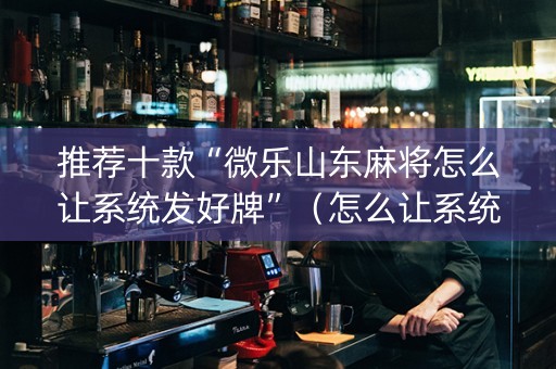 推荐十款“微乐山东麻将怎么让系统发好牌”（怎么让系统给你发好牌)