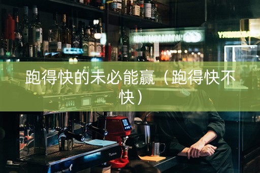 跑得快的未必能赢（跑得快不快）