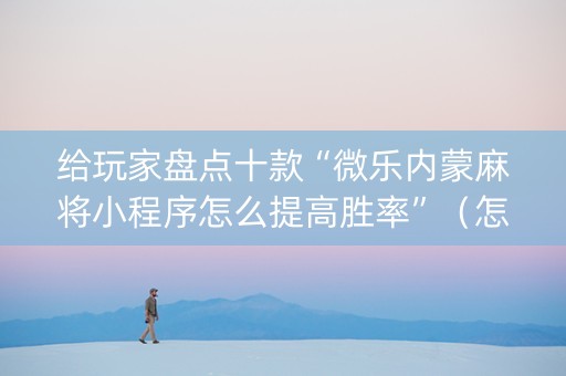 给玩家盘点十款“微乐内蒙麻将小程序怎么提高胜率”（怎么能让牌好一点)