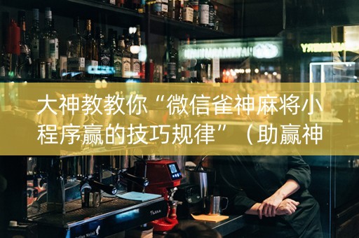 大神教教你“微信雀神麻将小程序赢的技巧规律”（助赢神器)