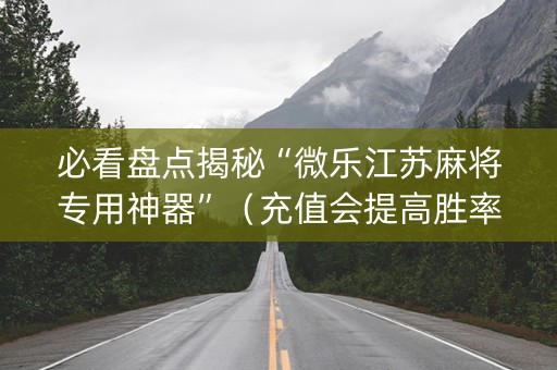 必看盘点揭秘“微乐江苏麻将专用神器”（充值会提高胜率么)