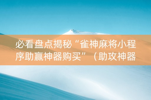 必看盘点揭秘“雀神麻将小程序助赢神器购买”（助攻神器)