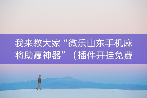我来教大家“微乐山东手机麻将助赢神器”（插件开挂免费AI)