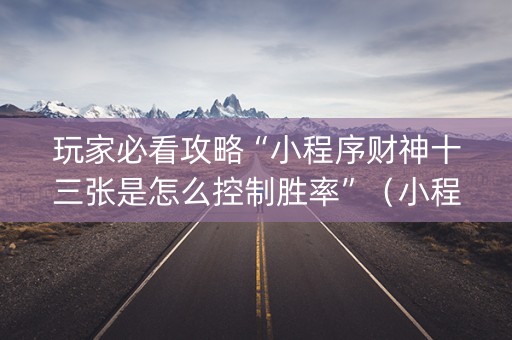玩家必看攻略“小程序财神十三张是怎么控制胜率”（小程序怎么才会赢)