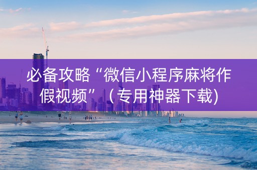 必备攻略“微信小程序麻将作假视频”（专用神器下载)