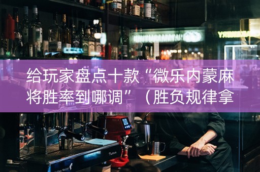 给玩家盘点十款“微乐内蒙麻将胜率到哪调”（胜负规律拿好牌)