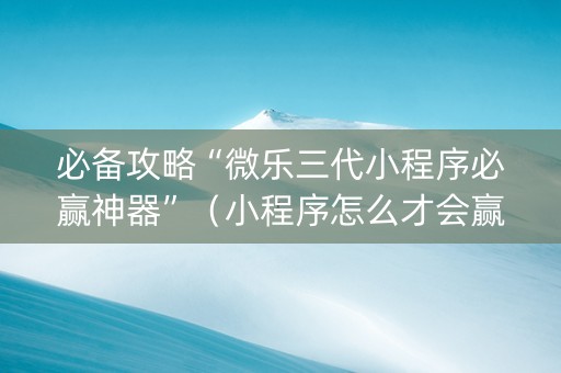 必备攻略“微乐三代小程序必赢神器”（小程序怎么才会赢)