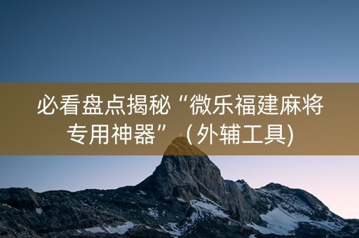 必看盘点揭秘“微乐福建麻将专用神器”（外辅工具)