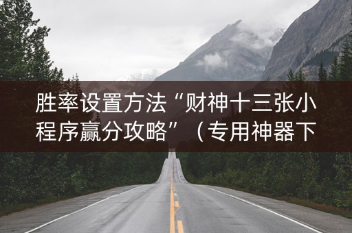 胜率设置方法“财神十三张小程序赢分攻略”（专用神器下载)