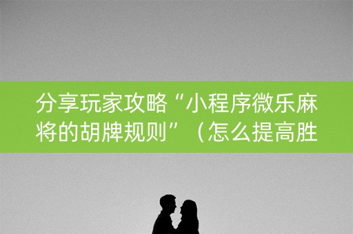 分享玩家攻略“小程序微乐麻将的胡牌规则”（怎么提高胜率)