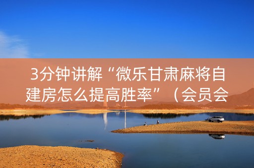 3分钟讲解“微乐甘肃麻将自建房怎么提高胜率”（会员会提高胜率吗)