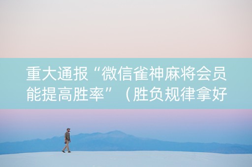 重大通报“微信雀神麻将会员能提高胜率”（胜负规律拿好牌)