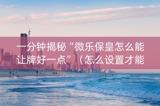 一分钟揭秘“微乐保皇怎么能让牌好一点”（怎么设置才能赢)