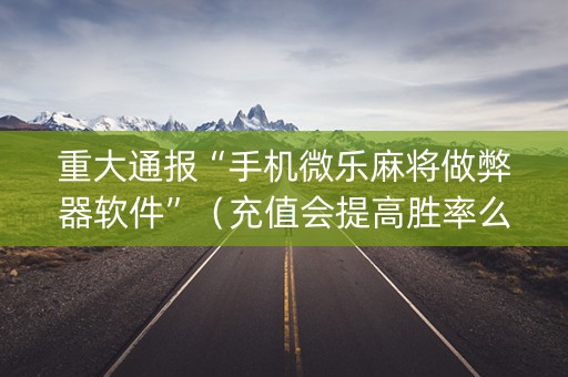 重大通报“手机微乐麻将做弊器软件”（充值会提高胜率么)