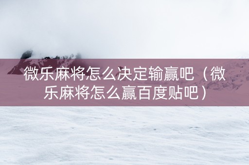微乐麻将怎么决定输赢吧（微乐麻将怎么赢百度贴吧）