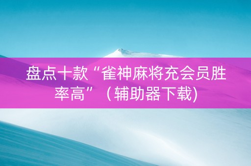 盘点十款“雀神麻将充会员胜率高”（辅助器下载)