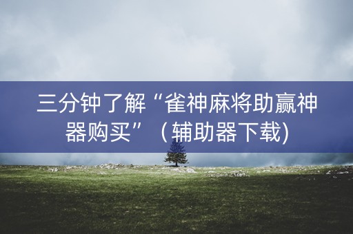 三分钟了解“雀神麻将助赢神器购买”（辅助器下载)
