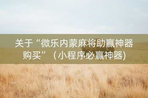 关于“微乐内蒙麻将助赢神器购买”（小程序必赢神器)