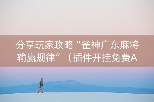 分享玩家攻略“雀神广东麻将输赢规律”（插件开挂免费AI)