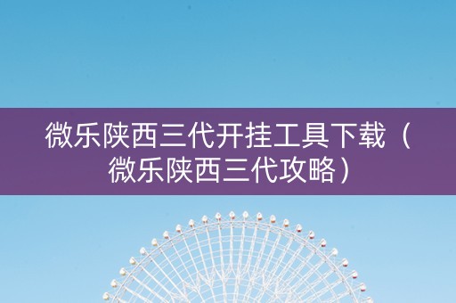 微乐陕西三代开挂工具下载（微乐陕西三代攻略）