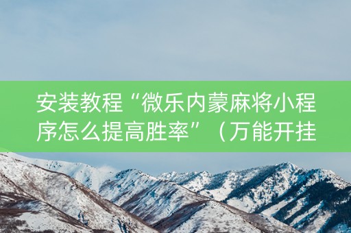 安装教程“微乐内蒙麻将小程序怎么提高胜率”（万能开挂神器)