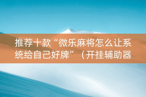 推荐十款“微乐麻将怎么让系统给自己好牌”（开挂辅助器插件)