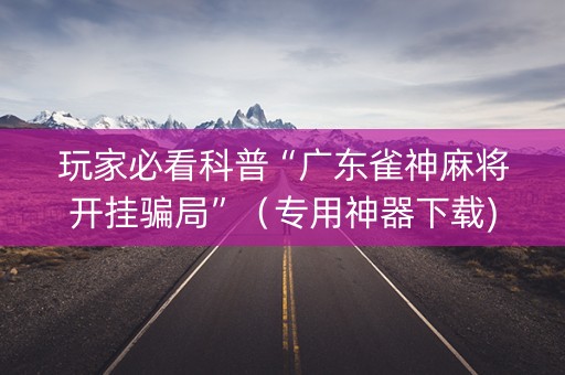 玩家必看科普“广东雀神麻将开挂骗局”（专用神器下载)