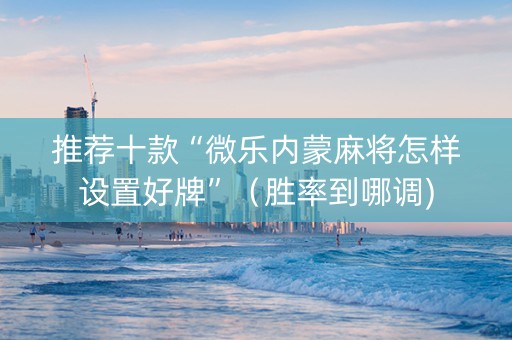 推荐十款“微乐内蒙麻将怎样设置好牌”（胜率到哪调)