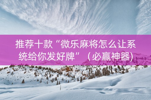 推荐十款“微乐麻将怎么让系统给你发好牌”（必赢神器)