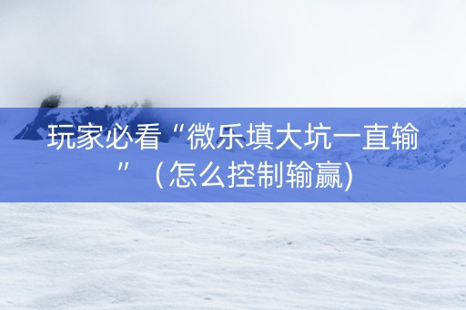 玩家必看“微乐填大坑一直输”（怎么控制输赢)