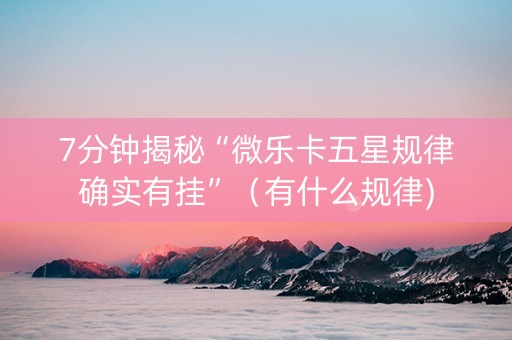 7分钟揭秘“微乐卡五星规律确实有挂”（有什么规律)