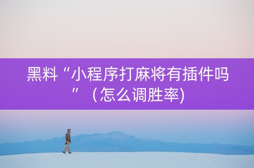 黑料“小程序打麻将有插件吗”（怎么调胜率)