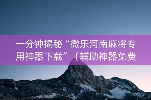 一分钟揭秘“微乐河南麻将专用神器下载”（辅助神器免费)