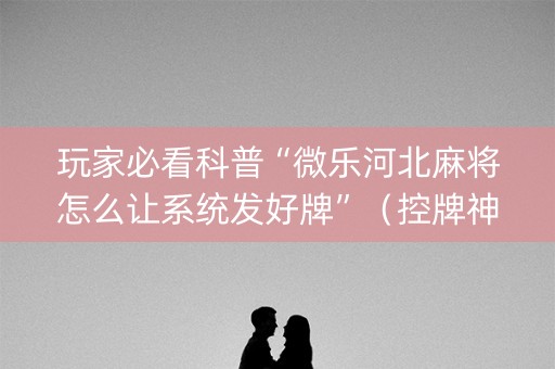 玩家必看科普“微乐河北麻将怎么让系统发好牌”（控牌神器)