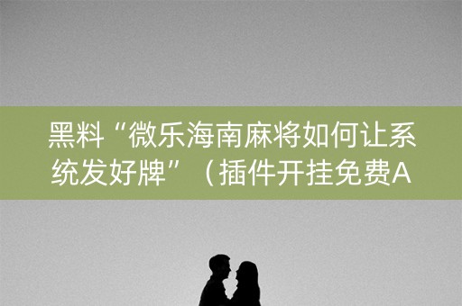 黑料“微乐海南麻将如何让系统发好牌”（插件开挂免费AI)